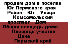 продам дом в поселке Юг Пермского края › Район ­ Юг › Улица ­ Комсомольский проспект › Дом ­ 17 › Общая площадь дома ­ 130 › Площадь участка ­ 150 › Цена ­ 2 250 000 - Пермский край Недвижимость » Дома, коттеджи, дачи продажа   